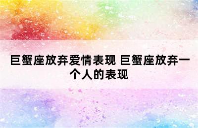 巨蟹座放弃爱情表现 巨蟹座放弃一个人的表现